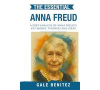 The Essential Anna Freud: A Deep Analysis Of Anna Freud's Key Works, Theories and Ideas: Ego Psychology, Defence Mechanisms, Child Psychoanalysis & Developmental Theory for Clinical Practice