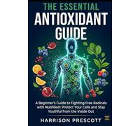 THE ESSENTIAL ANTIOXIDANT GUIDE: A Beginner’s Guide to Fighting Free Radicals with Nutrition: Protect Your Cells and Stay Youthful from the Inside Out