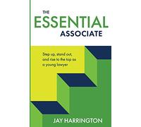 The Essential Associate: Step Up, Stand Out, and Rise to the Top as a Young Lawyer