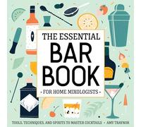 The Essential Bar Book for Home Mixologists: Tools, Techniques, and Spirits to Master Cocktails