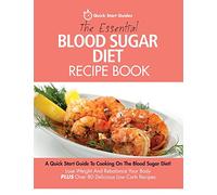 The Essential Blood Sugar Diet Recipe Book: A Quick Start Guide To Cooking On The Blood Sugar Diet! Lose Weight And Rebalance Your Body PLUS Over 80 Delicious Low Carb Recipes