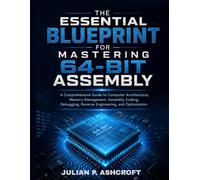 The Essential Blueprint for Mastering 64-Bit Assembly: A Comprehensive Guide to Computer Architecture, Memory Management, Assembly Coding, Debugging, Reverse Engineering, and Optimization