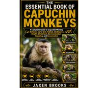THE ESSENTIAL BOOK OF CAPUCHIN MONKEYS: A Complete Guide to Capuchin Monkey Behavior, Care, Diet, Habitat, Intelligence, Health, Enrichment, Communication, Breeding, and Conservation