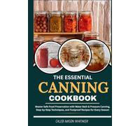 The Essential Canning Cookbook: Master Safe Food Preservation with Water Bath & Pressure Canning, Step-by-Step Techniques, and Foolproof Recipes for Every Season