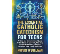 The Essential Catholic Catechism for Teens: A Clear and Conversational Guide to the Basics of Our Faith, Why They Actually Make Sense, and How to Follow Them Every Single Day