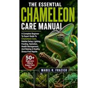 THE ESSENTIAL CHAMELEON CARE MANUAL: A Complete Beginner To Expert Guide To Chameleon Care, Habitat Setup, Lighting, Feeding, Hydration, Health Management, And Raising A Healthy Stress-Free Reptile