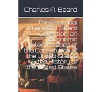 The Essential Charles A. Beard Collection: an Economic Interpretation of the Constitution of the United States & the History of the United States