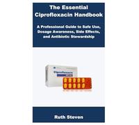 The Essential Ciprofloxacin Handbook: A Professional Guide to Safe Use, Dosage Awareness, Side Effects, and Antibiotic Stewardship
