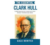 The Essential Clark Hull: A Deep Analysis Of Clark Hull's Key Books, Theories and Ideas: Drive Reduction Theory, Behaviour, Habit Strength & Systematic Learning