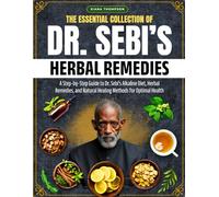 The Essential Collection Of Dr. Sebi’s Herbal Remedies: A Step-by-step Guide To Dr. Sebi's Alkaline Diet, Herbal Remedies, And Natural Healing Methods For Optimal Health