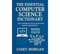The Essential Computer Science Dictionary: Clear definitions of key terms every student should know