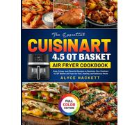 The Essential Cuisinart 4.5 QT Basket Air Fryer Cookbook: Easy, Crispy, and Flavorful Recipes to Maximize Your Cuisinart 4.5 QT Basket Air Fryer for Fast, Healthy, and Delicious Meals