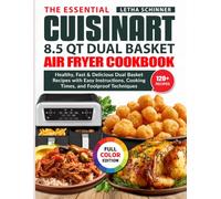The Essential Cuisinart 8.5 QT Dual Basket Air Fryer Cookbook: Healthy, Fast & Delicious Dual Basket Recipes with Easy Instructions, Cooking Times, and Foolproof Techniques