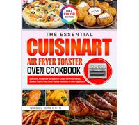 The Essential Cuisinart Air Fryer Toaster Oven Cookbook: Delicious, Foolproof Recipes for Crispy Air-Fried Meals, Golden Toasts, and Oven-Baked Favorites in One Appliance