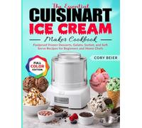 The Essential Cuisinart Ice Cream Maker Cookbook: Foolproof Frozen Desserts, Gelato, Sorbet, and Soft Serve Recipes for Beginners and Home Chefs