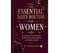 THE ESSENTIAL DAILY ROUTINE FOR WOMEN: A Complete Women's Guide to Movement, Health, Beauty and Healthy Habits