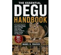 THE ESSENTIAL DEGU HANDBOOK: The Complete Beginner’s Guide To Raising Healthy, Happy Degus With Proper Housing, Nutrition, Socialization, Training, Grooming, And Lifelong Care