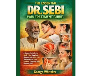 THE ESSENTIAL DR. SEBI PAIN TREATMENT GUIDE: A Supportive Relief for Neck Pain, Knee Pain, Shoulder Pain, Wrist Pain, Toothache, Ear Pain, Eye Pain, Epigastric Pain and other pains