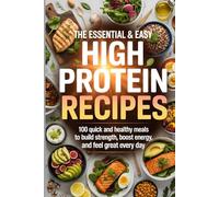 The Essential & Easy High Protein Recipes: 100 Quick and Healthy Meals to Build Strength, Boost Energy, and Feel Great Every Day
