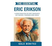 The Essential Erik Erikson: A Deep Analysis Of Erik Erikson's Key Books, Theories and Ideas: Psychosocial Development, Eight Stages of Life, Identity & Human Growth for Clinical / Student Practice