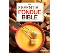 The Essential Fondue Bible: 365 Days of Decadent, Savory & Mouthwatering Fondue Recipes from Around the World to Share with the People You Love