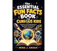 The Essential Fun Facts Book for Curious Kids: Amazing Facts, Kid-Friendly Explanations, Mini Challenges, and Trivia Quizzes About Space, Animals, Science, History, AI, and More