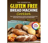 The Essential Gluten Free Bread Machine Cookbook: Easy, Foolproof Recipes for Perfect Homemade Gluten-Free Bread, Rolls, and Dough for Every Bread Maker