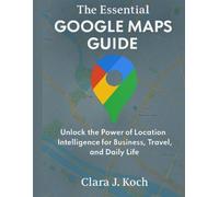 The Essential Google Maps Guide: Unlock the Power of Location Intelligence for Business, Travel, and Daily Life (Digital Tools and Workflows that work)