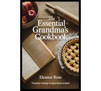 The Essential Grandma's Cookbook: Timeless Vintage Recipes from Scratch - Casseroles, Pies, Homemade Bread & Nostalgic Desserts for Beginners