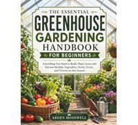 THE ESSENTIAL GREENHOUSE GARDENING HANDBOOK FOR BEGINNERS: Everything You Need to Build, Plant, Grow, and Harvest Healthy Vegetables, Herbs, Fruits, and Flowers in Any Season