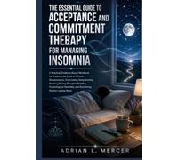 The Essential Guide to Acceptance and Commitment Therapy for Managing Insomnia: A Practical, Evidence-Based Workbook for Breaking the Cycle of Chronic Sleeplessness, Overcoming Sleep Anxiety
