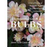 The Essential Guide to Bulbs: How to Grow a Bounty of Beautiful Bulbs in Gardens and Containers