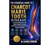 The Essential Guide to Charcot Marie Tooth Disease: A Step-by-Step Approach to CMT Insight, Diagnosis, Treatment, Management, and Strategies for Living Well with Neuropathy
