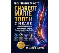 The Essential Guide to Charcot Marie Tooth Disease: A Step-by-Step Approach to CMT Insight, Diagnosis, Treatment, Management, and Strategies for Living Well with Neuropathy