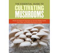 The Essential Guide to Cultivating Mushrooms: Simple and Advanced Techniques for Growing Shiitake, Oyster, Lion's Mane, and Maitake Mushrooms at Home