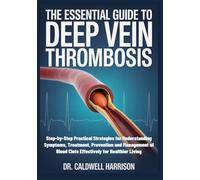 The Essential Guide to Deep Vein Thrombosis: Step-by-Step Practical Strategies for Understanding Symptoms, Treatment, Prevention and Management of Blood Clots Effectively for Healthier Living