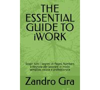 THE ESSENTIAL GUIDE TO iWORK: Scopri tutti i segreti di Pages, Numbers e Keynote per lavorare in modo semplice, veloce e professionale