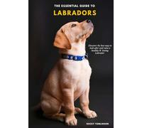 The Essential Guide to Labradors: Discover the best way to raise a healthy & loving Labrador