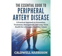The Essential Guide to Peripheral Artery Disease: A Practical Approach to Prevention, Treatment, Management, and Long-Term Health for a Stronger, Healthier Future