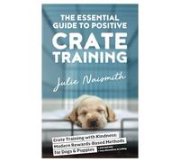 The Essential Guide to Positive Crate Training: Crate Training with Kindness-Modern Rewards-Based Methods for Dogs and Puppies (Be Right Back!)