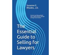 The Essential Guide to Selling for Lawyers: Practice Law Fully and Build Your 7-Figure Practice Through Strategic Conversations