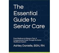 The Essential Guide to Senior Care: From Medicare to Memory Care: A Compassionate Guide Through the Senior Healthcare System