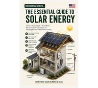 The Essential Guide to Solar Energy Visual and Practical Guide: How It Works, How to Choose, and Everything You Need to Know Before Installing - Explained for Everyone