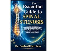 The Essential Guide to Spinal Stenosis: Practical Solutions to Understanding, Managing, and Overcoming Pain to Restore Mobility, Reclaim Your Life, and Actionable Strategies to Improve Spine Health