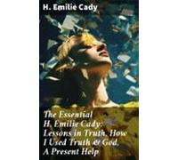 The Essential H. Emilie Cady: Lessons In Truth How I Used Truth &