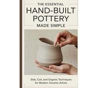 The Essential Hand-Built Pottery Made Simple: Slab, Coil, and Organic Techniques for Modern Ceramic Artists