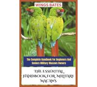 THE ESSENTIAL HANDBOOK FOR MILITARY MACAWS: The Complete Handbook For Beginners And Seniors Military Macaws Owners