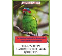 THE ESSENTIAL HANDBOOK FOR MUSK LORIKEETS: The Complete Handbook For Beginners And Seniors Musk Lorikeets Owners