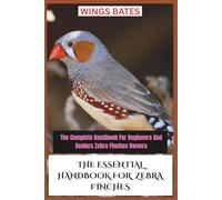 THE ESSENTIAL HANDBOOK FOR ZEBRA FINCHES: The Complete Handbook For Beginners And Seniors Zebra Finches Owners