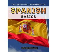 The Essential Handbook of Spanish Basics: Master Everyday Spanish With Clear Explanations Practical Lessons Real Conversations And Step By Step Guidance For Confident Communication
